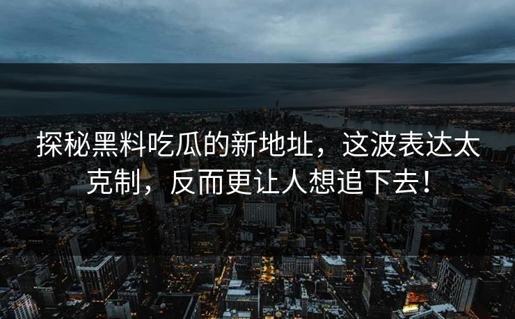 探秘黑料吃瓜的新地址，这波表达太克制，反而更让人想追下去！