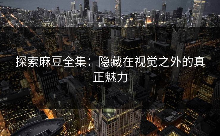 探索麻豆全集：隐藏在视觉之外的真正魅力