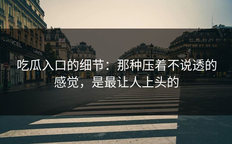 吃瓜入口的细节：那种压着不说透的感觉，是最让人上头的