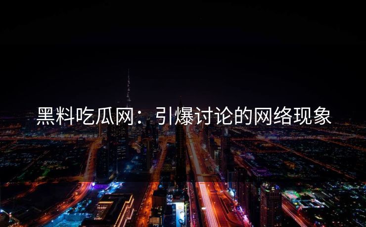 黑料吃瓜网：引爆讨论的网络现象