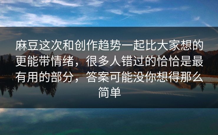 麻豆这次和创作趋势一起比大家想的更能带情绪，很多人错过的恰恰是最有用的部分，答案可能没你想得那么简单