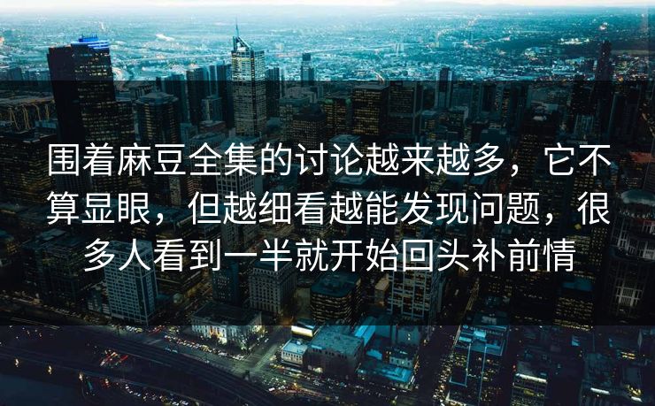 围着麻豆全集的讨论越来越多，它不算显眼，但越细看越能发现问题，很多人看到一半就开始回头补前情