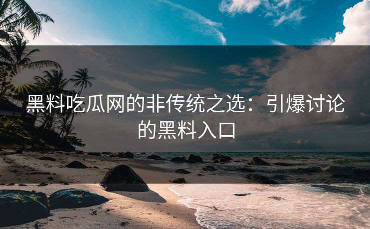 黑料吃瓜网的非传统之选：引爆讨论的黑料入口