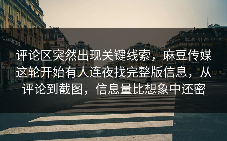 评论区突然出现关键线索，麻豆传媒这轮开始有人连夜找完整版信息，从评论到截图，信息量比想象中还密