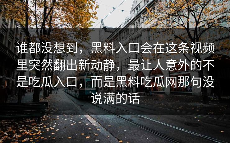 谁都没想到，黑料入口会在这条视频里突然翻出新动静，最让人意外的不是吃瓜入口，而是黑料吃瓜网那句没说满的话