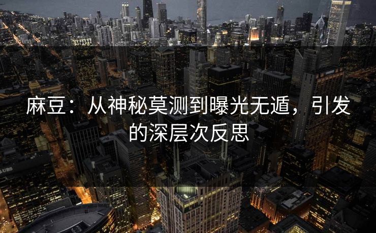 麻豆：从神秘莫测到曝光无遁，引发的深层次反思
