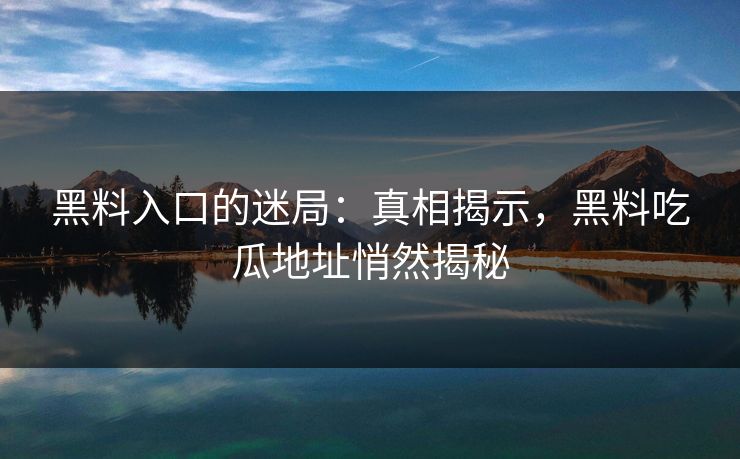 黑料入口的迷局：真相揭示，黑料吃瓜地址悄然揭秘