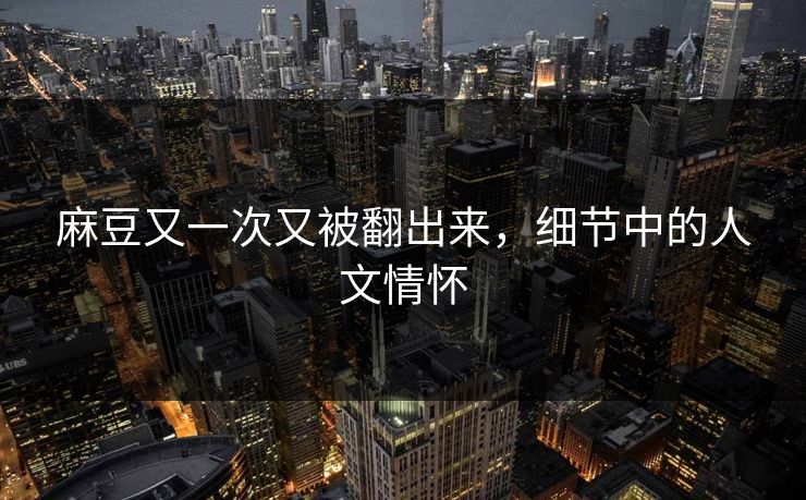 麻豆又一次又被翻出来，细节中的人文情怀