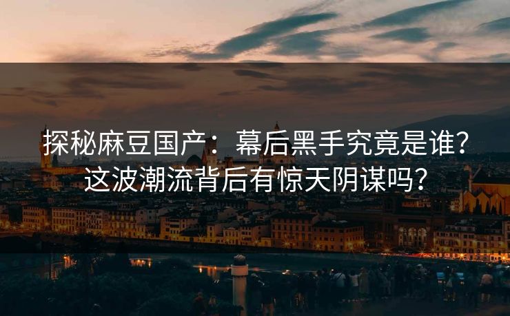 探秘麻豆国产：幕后黑手究竟是谁？这波潮流背后有惊天阴谋吗？