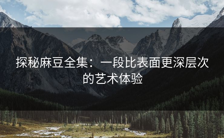 探秘麻豆全集：一段比表面更深层次的艺术体验