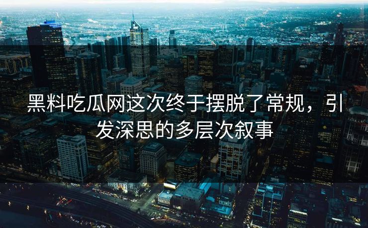 黑料吃瓜网这次终于摆脱了常规，引发深思的多层次叙事