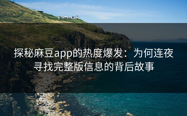 探秘麻豆app的热度爆发：为何连夜寻找完整版信息的背后故事