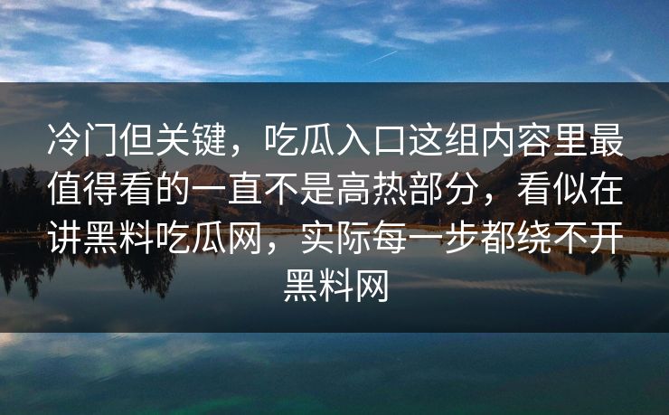 冷门但关键，吃瓜入口这组内容里最值得看的一直不是高热部分，看似在讲黑料吃瓜网，实际每一步都绕不开黑料网