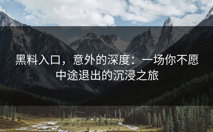 黑料入口，意外的深度：一场你不愿中途退出的沉浸之旅
