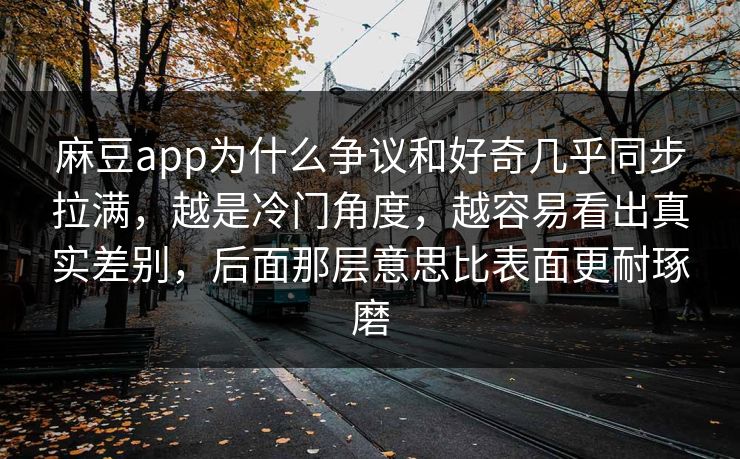 麻豆app为什么争议和好奇几乎同步拉满，越是冷门角度，越容易看出真实差别，后面那层意思比表面更耐琢磨