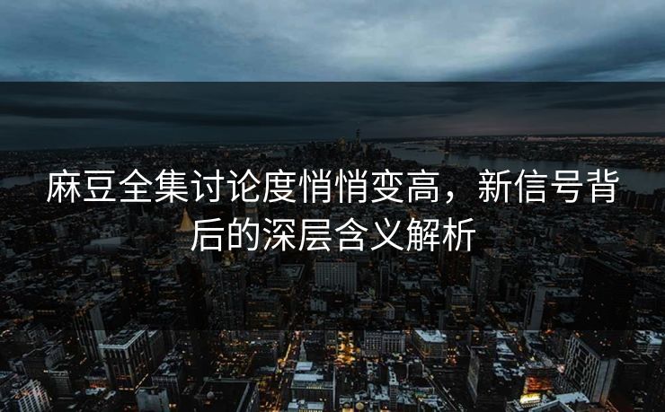 麻豆全集讨论度悄悄变高，新信号背后的深层含义解析