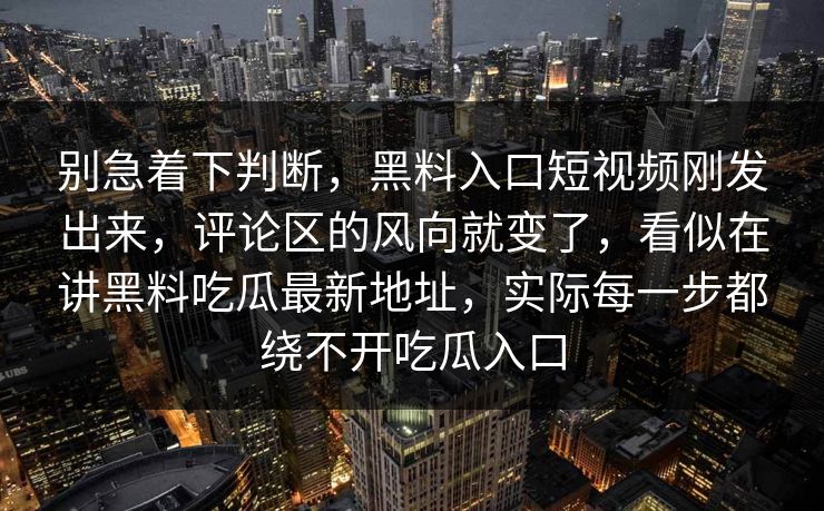 别急着下判断，黑料入口短视频刚发出来，评论区的风向就变了，看似在讲黑料吃瓜最新地址，实际每一步都绕不开吃瓜入口