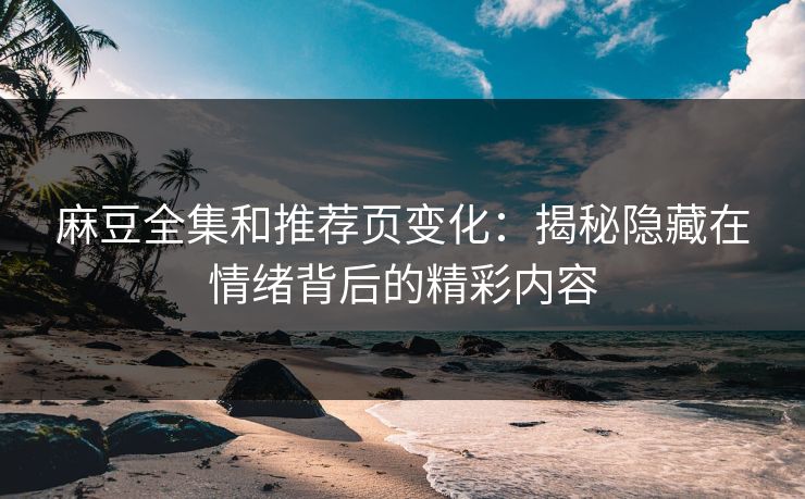 麻豆全集和推荐页变化：揭秘隐藏在情绪背后的精彩内容