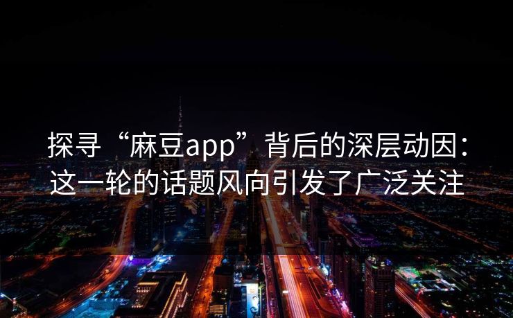 探寻“麻豆app”背后的深层动因：这一轮的话题风向引发了广泛关注