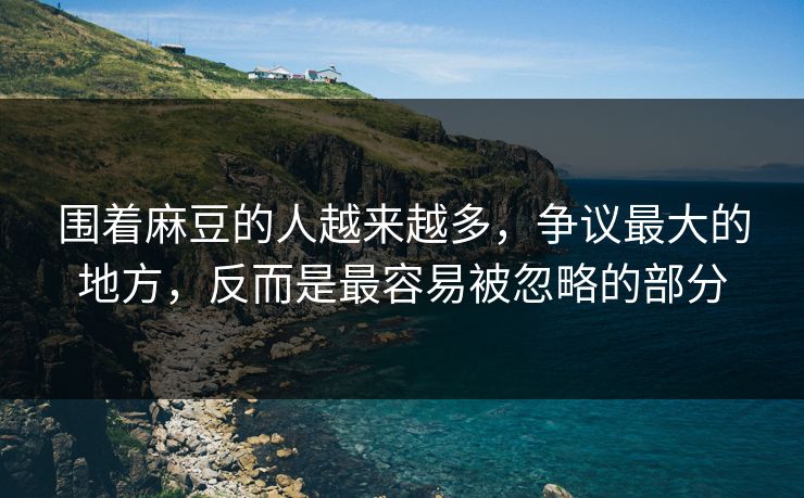 围着麻豆的人越来越多，争议最大的地方，反而是最容易被忽略的部分