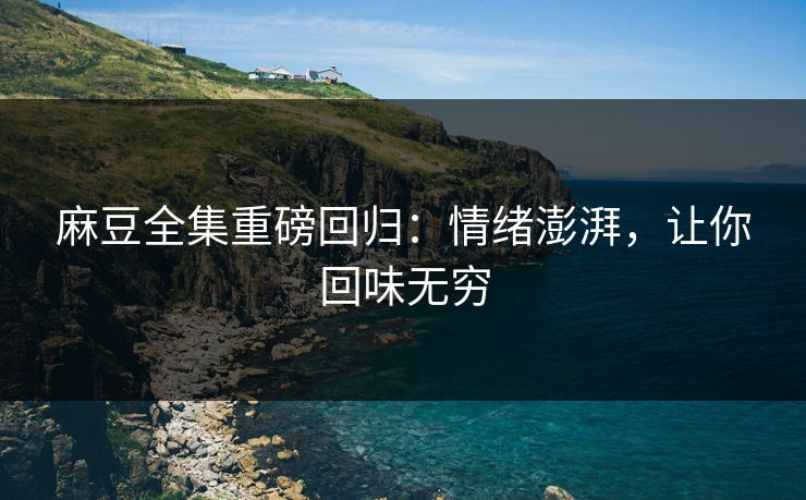 麻豆全集重磅回归：情绪澎湃，让你回味无穷