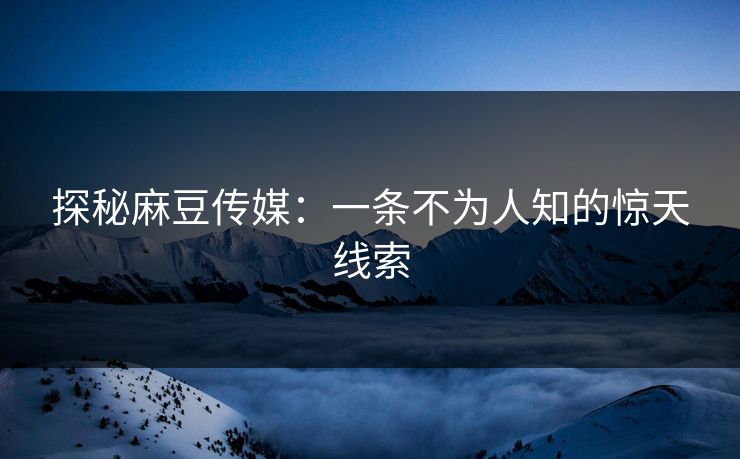 探秘麻豆传媒：一条不为人知的惊天线索