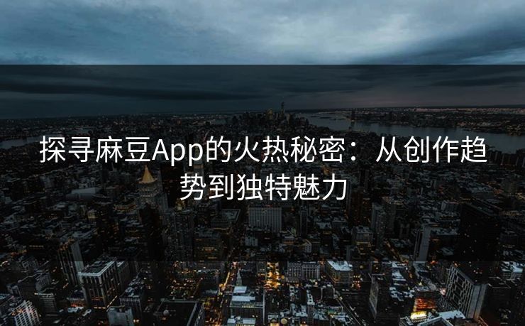 探寻麻豆App的火热秘密：从创作趋势到独特魅力