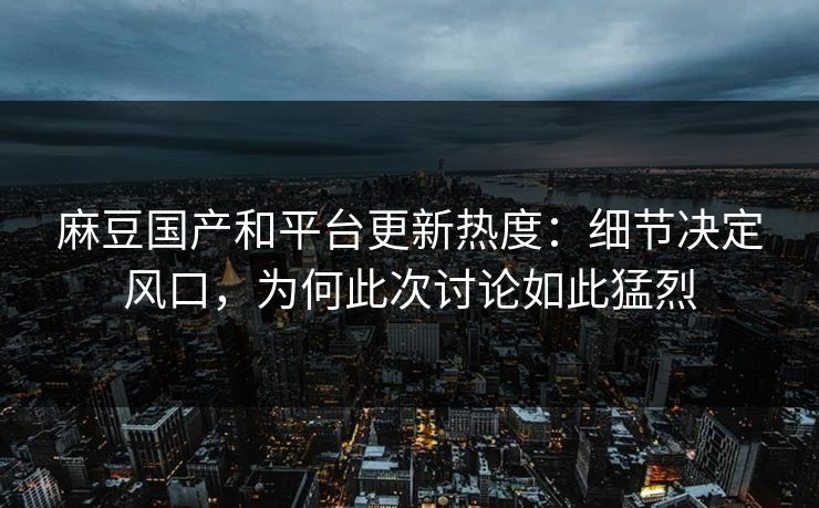 麻豆国产和平台更新热度：细节决定风口，为何此次讨论如此猛烈
