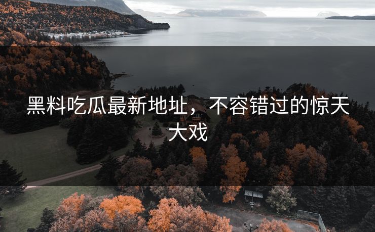 黑料吃瓜最新地址，不容错过的惊天大戏