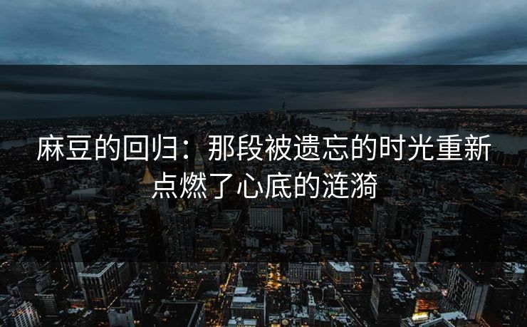 麻豆的回归：那段被遗忘的时光重新点燃了心底的涟漪