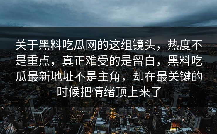 关于黑料吃瓜网的这组镜头，热度不是重点，真正难受的是留白，黑料吃瓜最新地址不是主角，却在最关键的时候把情绪顶上来了