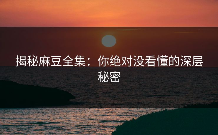 揭秘麻豆全集：你绝对没看懂的深层秘密