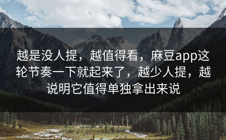 越是没人提，越值得看，麻豆app这轮节奏一下就起来了，越少人提，越说明它值得单独拿出来说