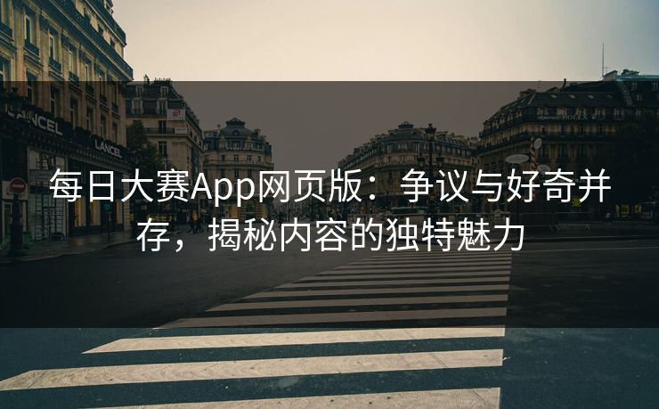 每日大赛App网页版：争议与好奇并存，揭秘内容的独特魅力