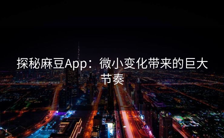 探秘麻豆App：微小变化带来的巨大节奏