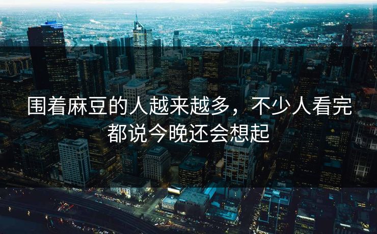 围着麻豆的人越来越多，不少人看完都说今晚还会想起