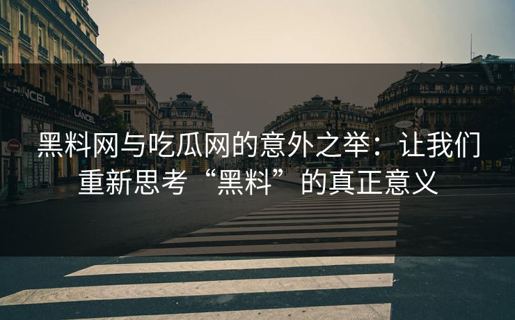 黑料网与吃瓜网的意外之举：让我们重新思考“黑料”的真正意义
