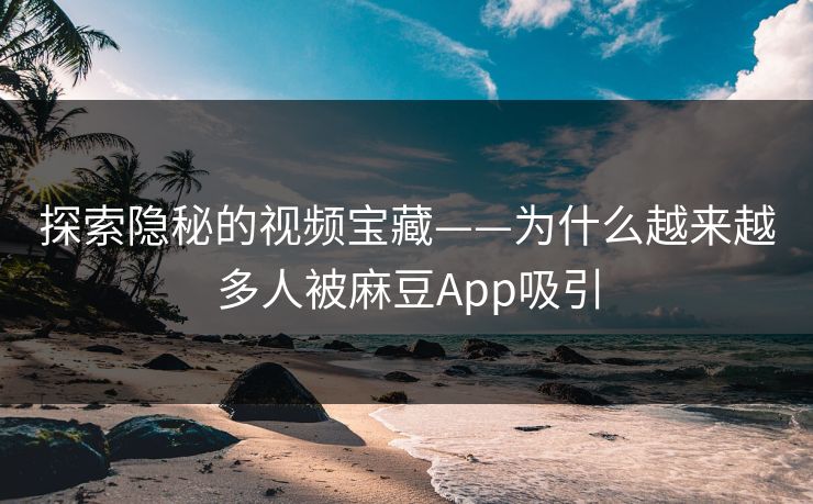 探索隐秘的视频宝藏——为什么越来越多人被麻豆App吸引