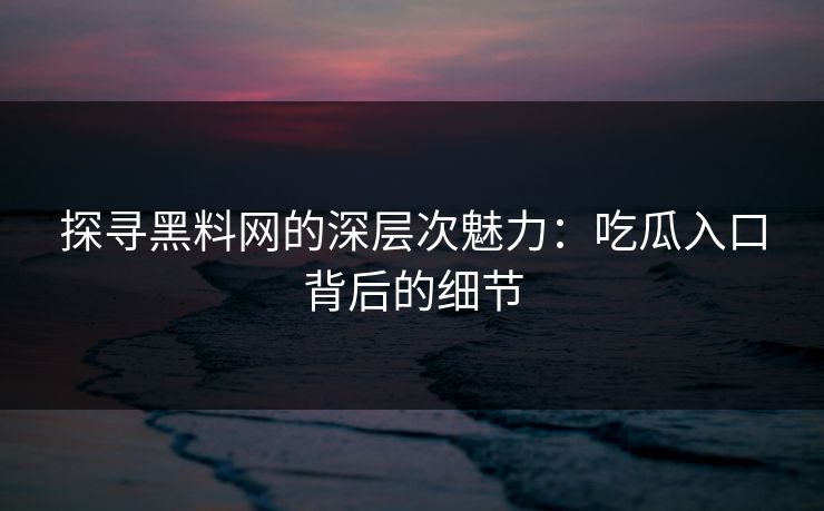 探寻黑料网的深层次魅力：吃瓜入口背后的细节