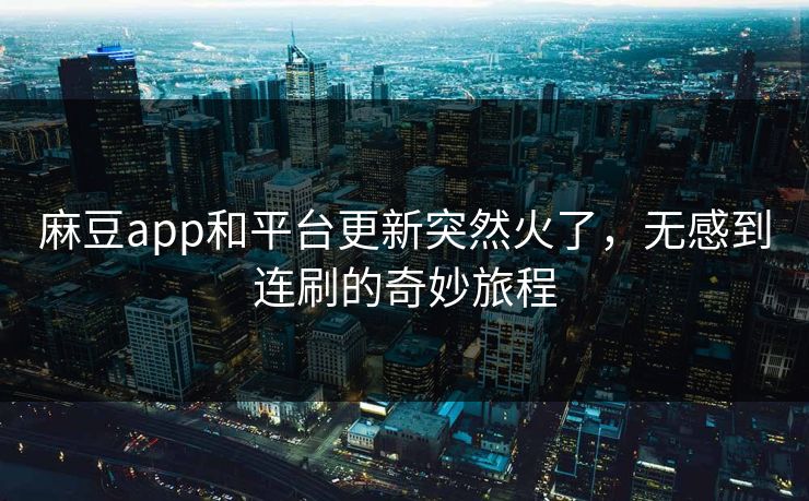 麻豆app和平台更新突然火了，无感到连刷的奇妙旅程
