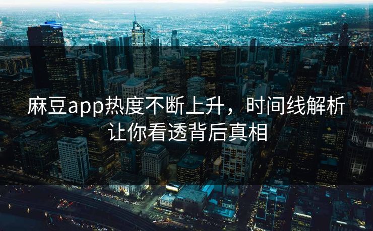 麻豆app热度不断上升，时间线解析让你看透背后真相