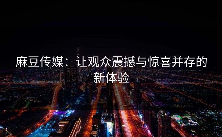 麻豆传媒：让观众震撼与惊喜并存的新体验