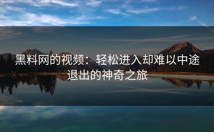 黑料网的视频：轻松进入却难以中途退出的神奇之旅