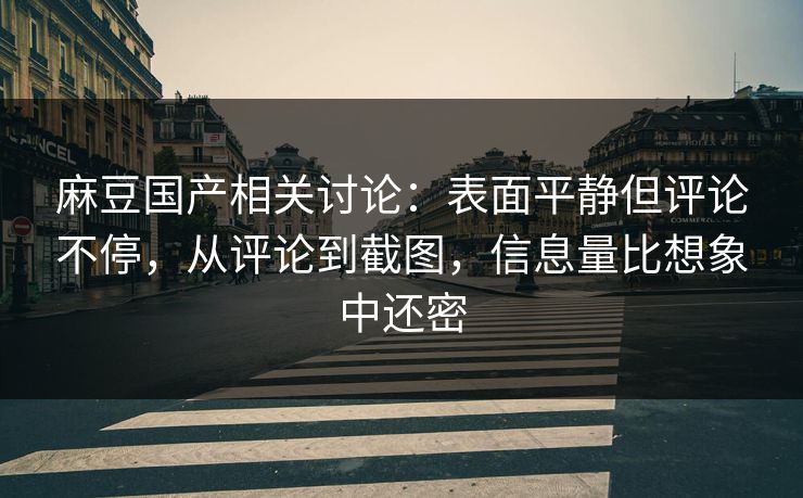 麻豆国产相关讨论：表面平静但评论不停，从评论到截图，信息量比想象中还密