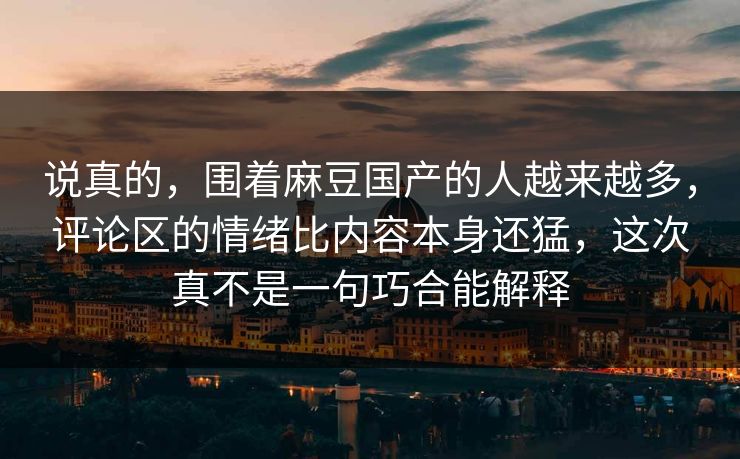 说真的，围着麻豆国产的人越来越多，评论区的情绪比内容本身还猛，这次真不是一句巧合能解释