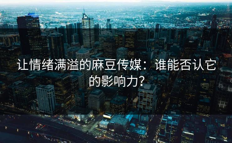 让情绪满溢的麻豆传媒：谁能否认它的影响力？