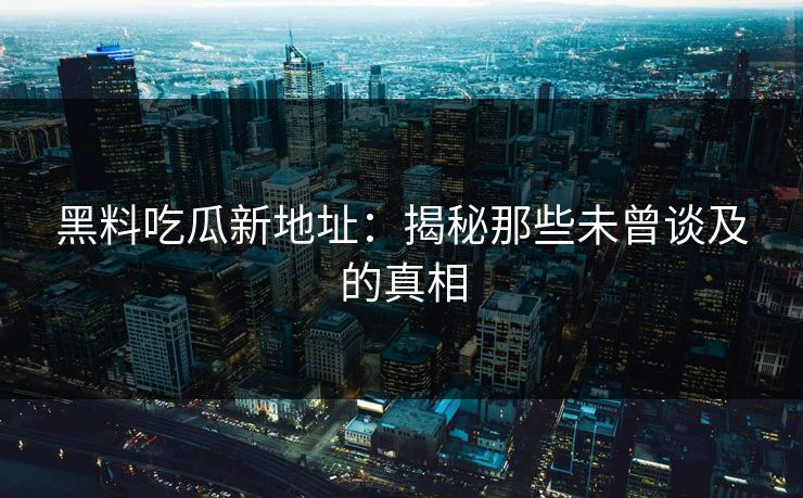 黑料吃瓜新地址：揭秘那些未曾谈及的真相