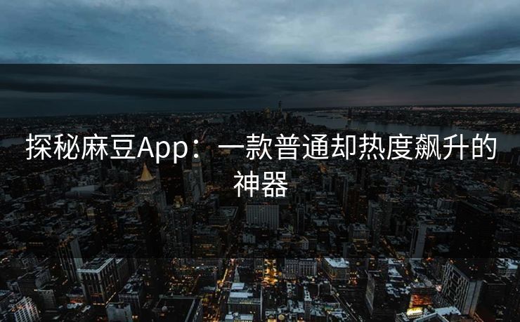 探秘麻豆App：一款普通却热度飙升的神器