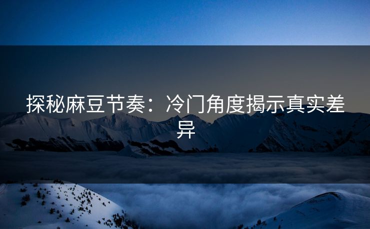 探秘麻豆节奏：冷门角度揭示真实差异