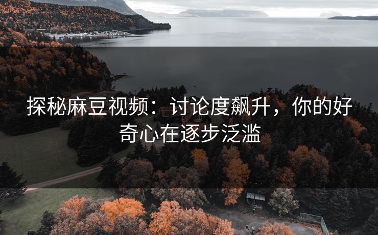 探秘麻豆视频：讨论度飙升，你的好奇心在逐步泛滥